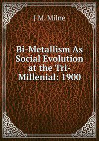 Bi-Metallism As Social Evolution at the Tri-Millenial: 1900
