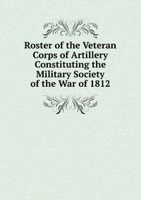 Roster of the Veteran Corps of Artillery Constituting the Military Society of the War of 1812