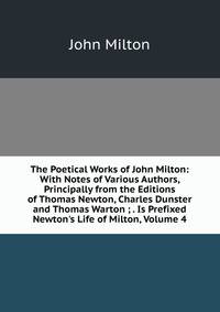 The Poetical Works of John Milton: With Notes of Various Authors, Principally from the Editions of Thomas Newton, Charles Dunster and Thomas Warton ; . Is Prefixed Newton's Life of Milton, Volume 4