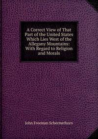 A Correct View of That Part of the United States Which Lies West of the Allegany Mountains: With Regard to Religion and Morals