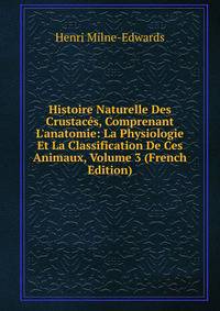 Histoire Naturelle Des Crustac?s, Comprenant L'anatomie: La Physiologie Et La Classification De Ces Animaux, Volume 3 (French Edition)
