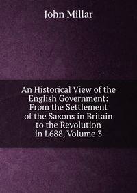 An Historical View of the English Government: From the Settlement of the Saxons in Britain to the Revolution in L688, Volume 3