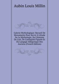 Galerie Mythologique: Recueil De Monuments Pour Servir ? L'?tude De La Mythologie, De L'histoire De L'art, De L'antiquit? Figur?e Et Du Langage All?gorique Des Anciens (French Edition)