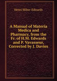 A Manual of Materia Medica and Pharmacy, from the Fr. of H.M. Edwards and P. Vavasseur, Corrected by J. Davies