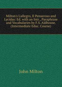 Milton's L'allegro, Il Penseroso and Lycidas: Ed. with an Intr., Paraphrase and Vocabularies by F.S. Aldhouse. (Intermediate Educ. Course).