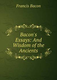 bacons essays Bacon's genius as a phrase-maker appears to great advantage in the later essays in of boldness he wrote, if the hill will not come to mahomet. bacons essays Bacon's genius as a phrase-maker appears to great advantage in the later essays in of boldness he wrote, if the hill will not come to mahomet.