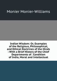 Indian Wisdom: Or, Examples of the Religious, Philosophical, and Ethical Doctrines of the Hinds : With a Brief History of the Chief Departments of . Condition of India, Moral and Intellectual