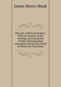 The Life of Richard Bentley: With an Account of His Writings and Anecdotes of Many Distinguished Characters During the Period in Which He Flourished