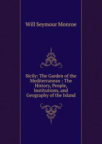 Sicily: The Garden of the Mediterranean : The History, People, Institutions, and Geography of the Island