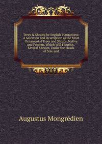 Trees &amp; Shrubs for English Plantations: A Selection and Description of the Most Ornamental Trees and Shrubs, Native and Foreign, Which Will Flourish . Several Species, Under the Heads of Size and
