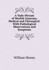 A Vade-Mecum of Morbid Anatomy, Medical and Chirurgical: With Pathological Observations and Symptoms