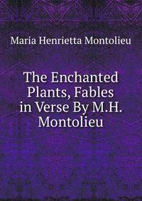 The Enchanted Plants, Fables in Verse By M.H. Montolieu.