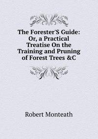 The Forester'S Guide: Or, a Practical Treatise On the Training and Pruning of Forest Trees &amp;C