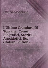 L'Ultimo Granduca Di Toscana: Cenni Biografici, Storici, Aneddotici, Ecc (Italian Edition)