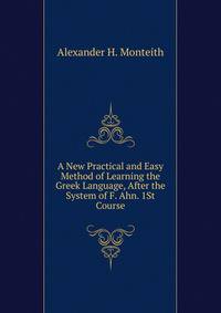 A New Practical and Easy Method of Learning the Greek Language, After the System of F. Ahn. 1St Course