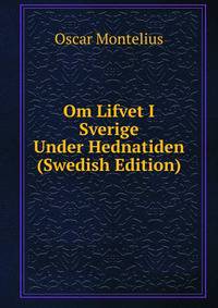 Om Lifvet I Sverige Under Hednatiden (Swedish Edition)