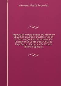 Topographie Hygi?nique De Florence Et De Ses Environs, Ou, Description Et Tout Ce Qui Peut Int?resser Ou Conserver La Sant? Dans Ce Beau Pays De La . L'Ath?nes De L'Italie (French Edition)