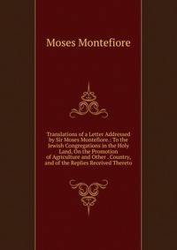 Translations of a Letter Addressed by Sir Moses Montefiore.: To the Jewish Congregations in the Holy Land, On the Promotion of Agriculture and Other . Country, and of the Replies Received Thereto
