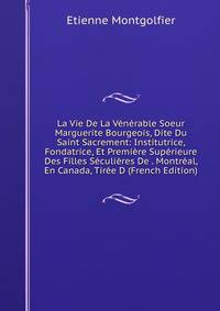La Vie De La Venerable Soeur Marguerite Bourgeois, Dite Du Saint Sacrement: Institutrice, Fondatrice, Et Premiere Superieure Des Filles Seculieres De . Montreal, En Canada, Tiree D (French Edition)