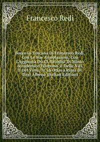 Bacco in Toscana Di Francesco Redi, Con Le Sue Annotazioni. Con L'Aggiunta Du Cl. Brindisi Di Minto Accademico Filopono. E Delle Viti, E Del Vino, Tr. in Ottava Rima Di Tirsi Albeno (Italian Edition)