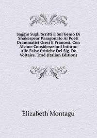 Saggio Sugli Scritti E Sul Genio Di Shakespear Paragonato Ai Poeti Drammatici Greci E Francesi. Con Alcune Considerazioni Intorno Alle False Critiche Del Sig. De Voltaire. Trad (Italian Edition)