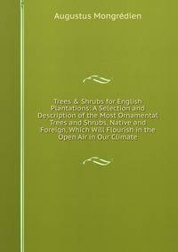 Trees &amp; Shrubs for English Plantations: A Selection and Description of the Most Ornamental Trees and Shrubs, Native and Foreign, Which Will Flourish in the Open Air in Our Climate