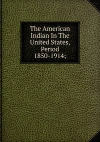 The American Indian In The United States, Period 1850-1914;