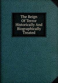 The Reign Of Terror Historically And Biographically Treated