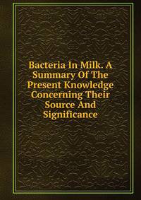 Bacteria In Milk. A Summary Of The Present Knowledge Concerning Their Source And Significance