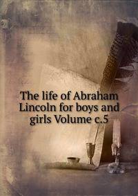 The life of Abraham Lincoln for boys and girls Volume c.5