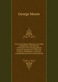 Lives of Cardinal Alberoni, the Duke of Ripperda, and Marquis of Pombal: three distinguished political adventurers of the last century, exhibiting a . during a considerable portion of that period