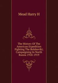 The History Of The American Expedition Fighting The Bolsheviki; Campaigning In North Russia 1918-1919