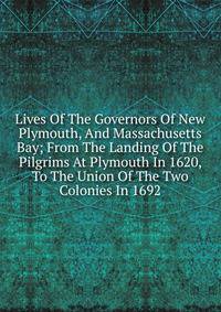 Lives Of The Governors Of New Plymouth, And Massachusetts Bay; From The Landing Of The Pilgrims At Plymouth In 1620, To The Union Of The Two Colonies In 1692