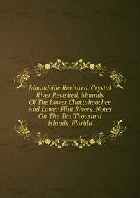 Moundville Revisited. Crystal River Revisited. Mounds Of The Lower Chattahoochee And Lower Flint Rivers. Notes On The Ten Thousand Islands, Florida