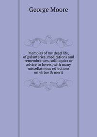 Memoirs of my dead life, of galanteries, meditations and remembrances, soliloquies or advice to lovers, with many miscellaneous reflections on virtue &amp; merit