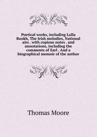 Poetical works, including Lalla Rookh, The Irish melodies, National airs . with copious notes . and annotations, including the comments of Earl . And a biographical memoir of the author