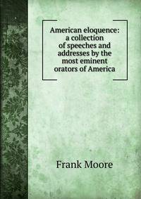 American eloquence: a collection of speeches and addresses by the most eminent orators of America