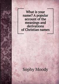 What is your name? A popular account of the meanings and derivations of Christian names