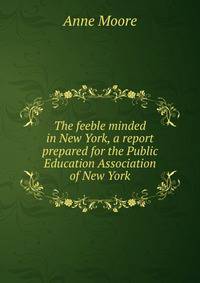The feeble minded in New York, a report prepared for the Public Education Association of New York
