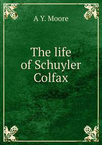 The life of Schuyler Colfax