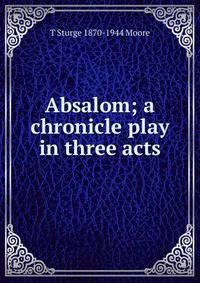 Absalom; a chronicle play in three acts