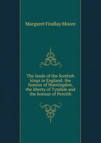 The lands of the Scottish kings in England: the honour of Huntingdon, the liberty of Tyndale and the honour of Penrith
