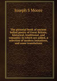 The pictorial book of ancient ballad poetry of Great Britain, historical, traditional, and romantic: to which are added, a selection of modern imitations, and some translations
