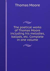 The poetical works of Thomas Moore including his melodies, ballads, etc. Complete in one volume