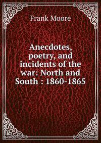 Anecdotes, poetry, and incidents of the war: North and South : 1860-1865