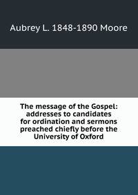 The message of the Gospel: addresses to candidates for ordination and sermons preached chiefly before the University of Oxford