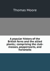 A popular history of the British ferns and the allied plants,: comprising the club-mosses, pepperworts, and horsetails