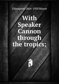 With Speaker Cannon through the tropics;