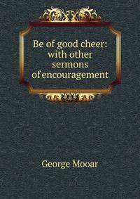 Be of good cheer: with other sermons of encouragement