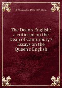 The Dean's English: a criticism on the Dean of Canturbury's Essays on the Queen's English